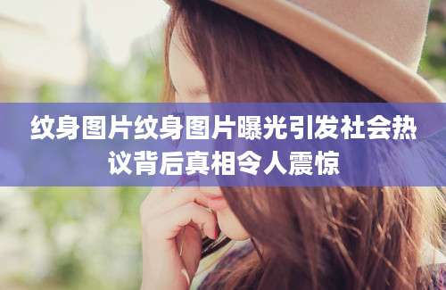 纹身图片纹身图片曝光引发社会热议背后真相令人震惊