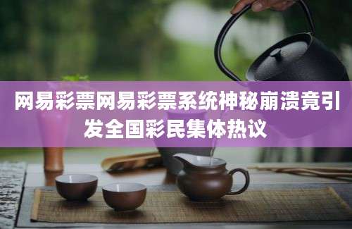 网易彩票网易彩票系统神秘崩溃竟引发全国彩民集体热议