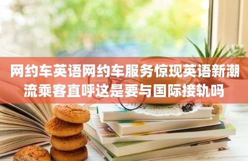 网约车英语网约车服务惊现英语新潮流乘客直呼这是要与国际接轨吗