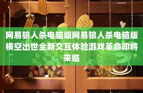 网易狼人杀电脑版网易狼人杀电脑版横空出世全新交互体验游戏革命即将来临