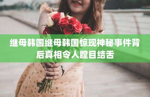 继母韩国继母韩国惊现神秘事件背后真相令人瞠目结舌
