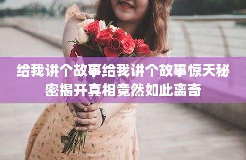 给我讲个故事给我讲个故事惊天秘密揭开真相竟然如此离奇