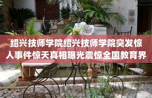 绍兴技师学院绍兴技师学院突发惊人事件惊天真相曝光震惊全国教育界