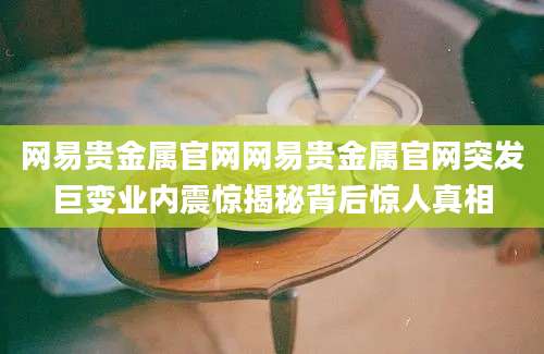 网易贵金属官网网易贵金属官网突发巨变业内震惊揭秘背后惊人真相
