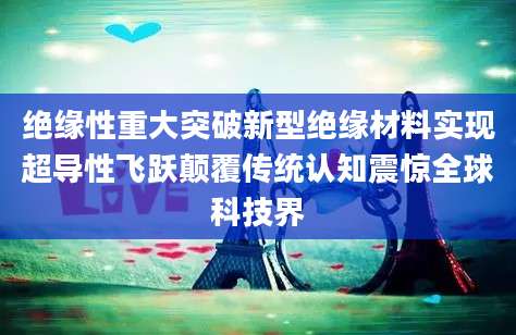 绝缘性重大突破新型绝缘材料实现超导性飞跃颠覆传统认知震惊全球科技界
