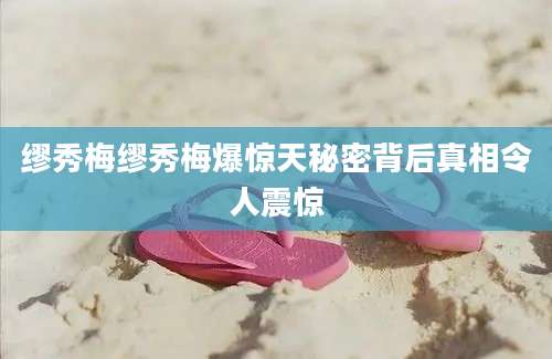 缪秀梅缪秀梅爆惊天秘密背后真相令人震惊