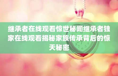 继承者在线观看惊世秘闻继承者独家在线观看揭秘家族传承背后的惊天秘密