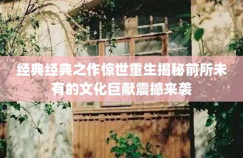 经典经典之作惊世重生揭秘前所未有的文化巨献震撼来袭