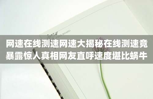 网速在线测速网速大揭秘在线测速竟暴露惊人真相网友直呼速度堪比蜗牛