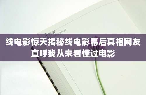 线电影惊天揭秘线电影幕后真相网友直呼我从未看懂过电影