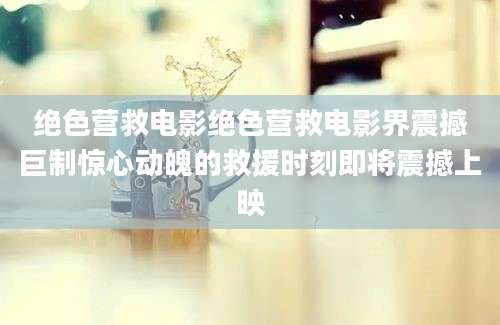 绝色营救电影绝色营救电影界震撼巨制惊心动魄的救援时刻即将震撼上映