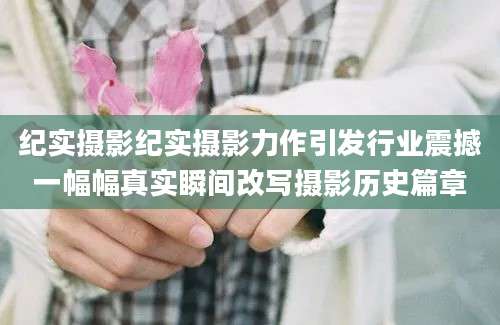 纪实摄影纪实摄影力作引发行业震撼一幅幅真实瞬间改写摄影历史篇章