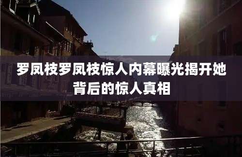 罗凤枝罗凤枝惊人内幕曝光揭开她背后的惊人真相
