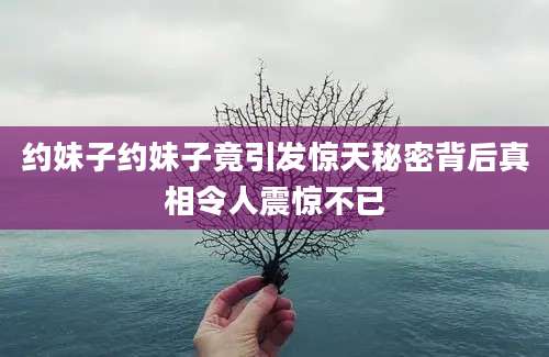 约妹子约妹子竟引发惊天秘密背后真相令人震惊不已