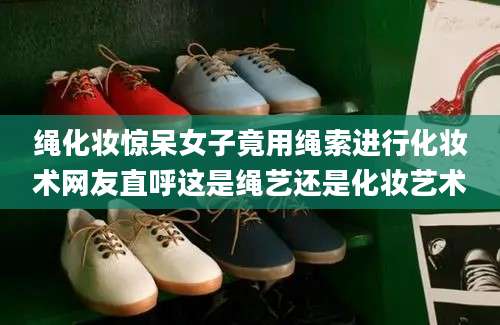 绳化妆惊呆女子竟用绳索进行化妆术网友直呼这是绳艺还是化妆艺术
